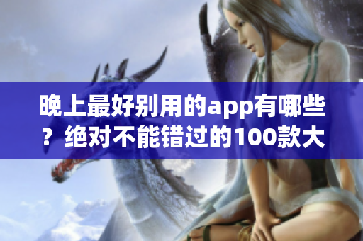 晚上最好別用的app有哪些？絕對不能錯過的100款大全