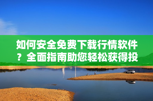 如何安全免費下載行情軟件？全面指南助您輕松獲得投資利器
