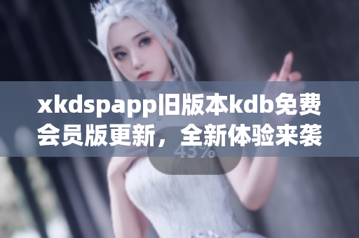 xkdspapp舊版本kdb免費(fèi)會(huì)員版更新，全新體驗(yàn)來(lái)襲