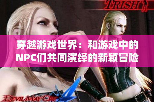 穿越游戲世界：和游戲中的NPC們共同演繹的新穎冒險(xiǎn)故事