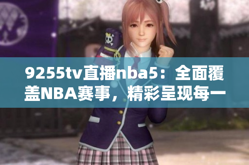 9255tv直播nba5：全面覆蓋NBA賽事，精彩呈現(xiàn)每一場精彩比賽
