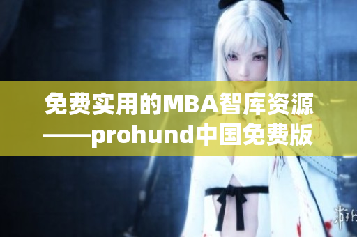免費(fèi)實(shí)用的MBA智庫(kù)資源——prohund中國(guó)免費(fèi)版MBA智庫(kù)全面解析