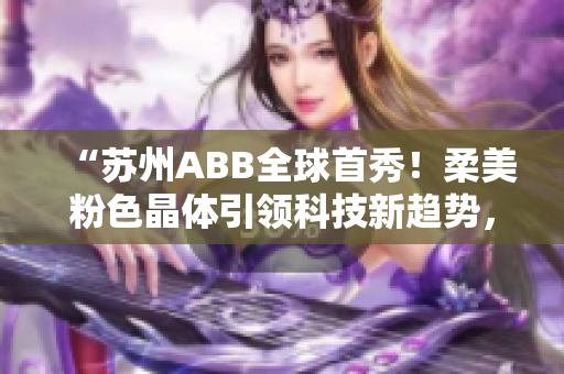 “蘇州ABB全球首秀！柔美粉色晶體引領(lǐng)科技新趨勢(shì)，開(kāi)啟未來(lái)智慧生活”