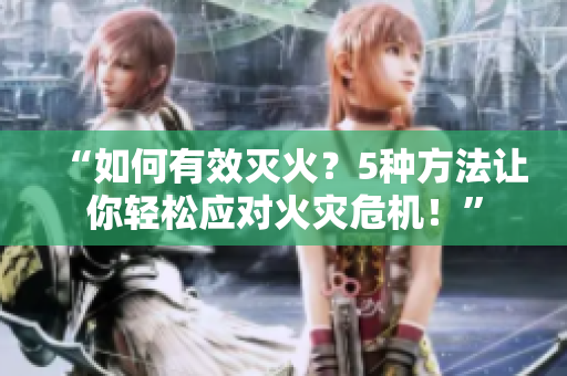 “如何有效滅火？5種方法讓你輕松應(yīng)對火災(zāi)危機！”