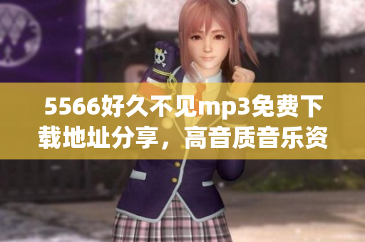 5566好久不見mp3免費下載地址分享，高音質音樂資源，一鍵輕松獲取