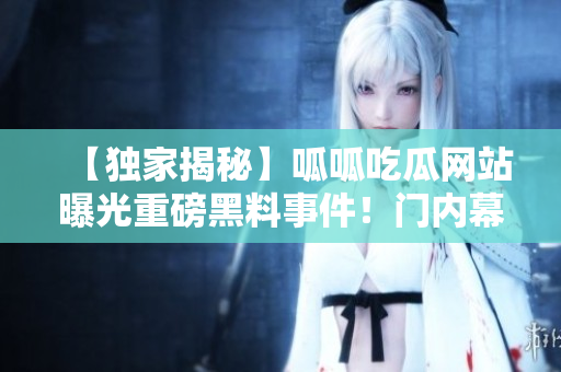 【獨(dú)家揭秘】呱呱吃瓜網(wǎng)站曝光重磅黑料事件！門(mén)內(nèi)幕曝光，引爆輿論熱議！
