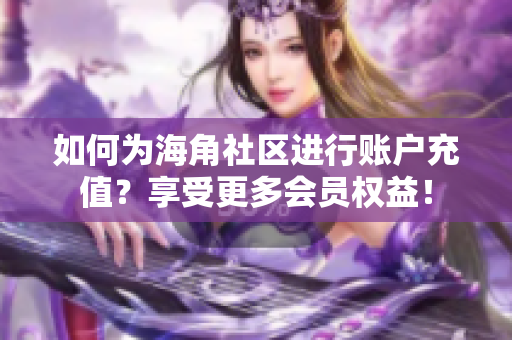 如何為海角社區(qū)進行賬戶充值？享受更多會員權益！