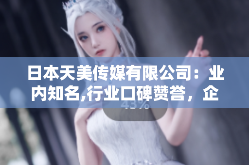 日本天美傳媒有限公司：業(yè)內(nèi)知名,行業(yè)口碑贊譽(yù)，企業(yè)文化獨(dú)特，產(chǎn)品豐富多樣