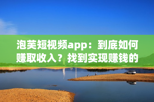 泡芙短視頻app：到底如何賺取收入？找到實(shí)現(xiàn)賺錢(qián)的方法