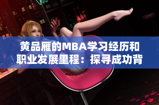 黃品雁的MBA學習經(jīng)歷和職業(yè)發(fā)展里程：探尋成功背后的秘密