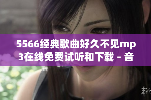 5566經(jīng)典歌曲好久不見(jiàn)mp3在線免費(fèi)試聽(tīng)和下載 - 音樂(lè)分享平臺(tái)