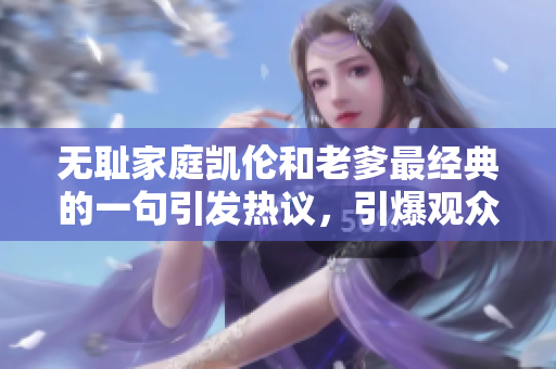 無恥家庭凱倫和老爹最經(jīng)典的一句引發(fā)熱議，引爆觀眾熱議議論。