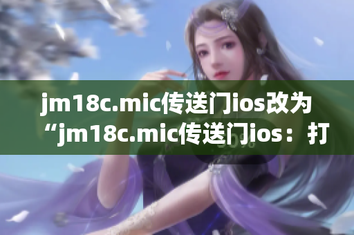 jm18c.mic傳送門ios改為“jm18c.mic傳送門ios：打開(kāi)全新時(shí)空之門，暢游未來(lái)世界”