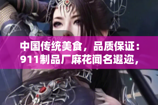 中國傳統(tǒng)美食，品質(zhì)保證：911制品廠麻花聞名遐邇，口感香脆，營養(yǎng)豐富，帶來美好味蕾享受！