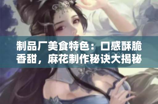 制品廠美食特色：口感酥脆香甜，麻花制作秘訣大揭秘