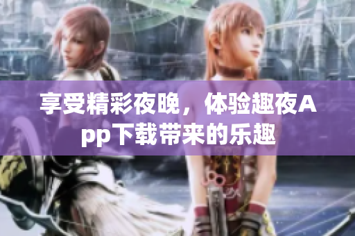 享受精彩夜晚，體驗趣夜App下載帶來的樂趣