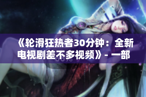 《輪滑狂熱者30分鐘：全新電視劇差不多視頻》- 一部限時體驗，帶您領略輪滑文化的全新電視劇