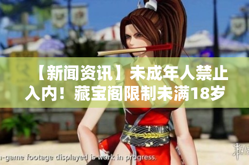 【新聞資訊】未成年人禁止入內(nèi)！藏寶閣限制未滿18歲的入場(chǎng)規(guī)定