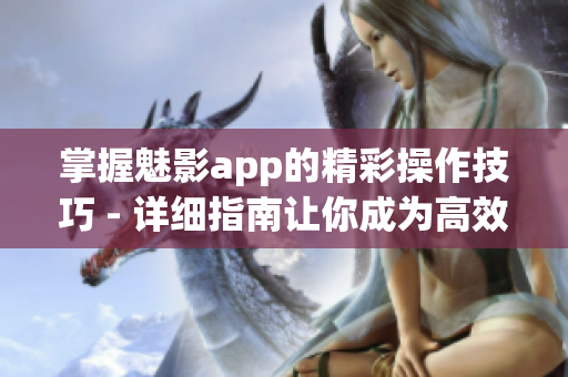掌握魅影app的精彩操作技巧 - 詳細(xì)指南讓你成為高效達(dá)人
