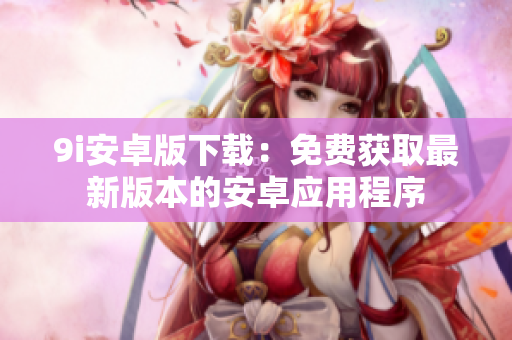 9i安卓版下載：免費(fèi)獲取最新版本的安卓應(yīng)用程序