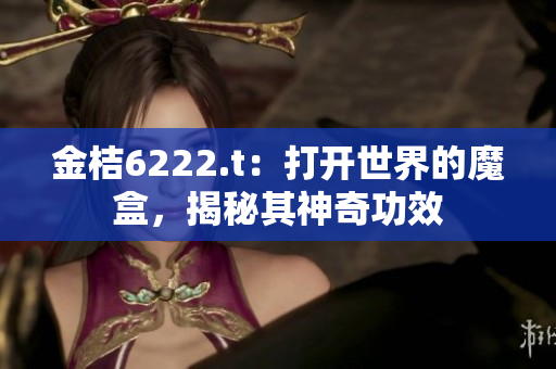 金桔6222.t：打開(kāi)世界的魔盒，揭秘其神奇功效