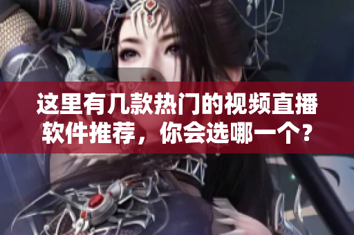這里有幾款熱門的視頻直播軟件推薦，你會(huì)選哪一個(gè)？