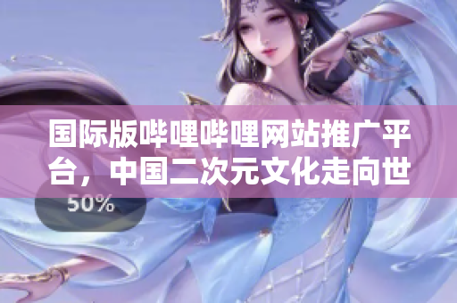 國際版嗶哩嗶哩網(wǎng)站推廣平臺(tái)，中國二次元文化走向世界