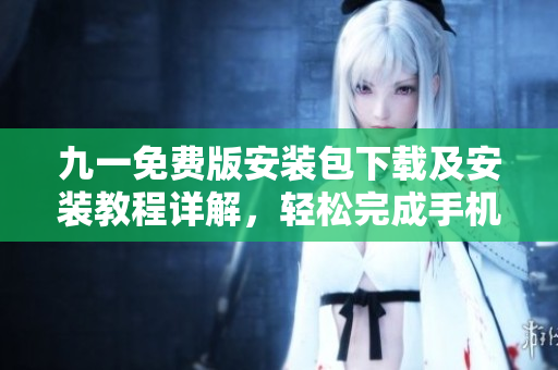 九一免費版安裝包下載及安裝教程詳解，輕松完成手機應用安裝