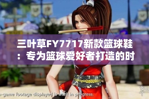 三葉草FY7717新款籃球鞋：專(zhuān)為籃球愛(ài)好者打造的時(shí)尚潮流之選