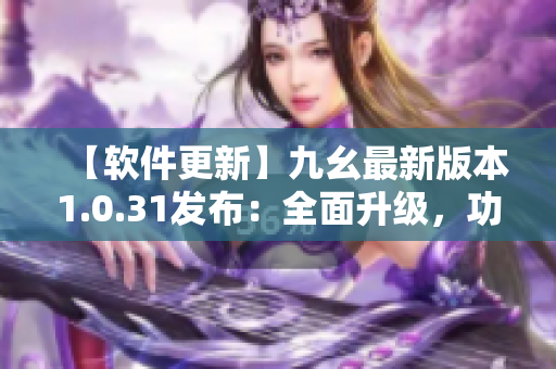 【軟件更新】九幺最新版本1.0.31發(fā)布：全面升級(jí)，功能更強(qiáng)大