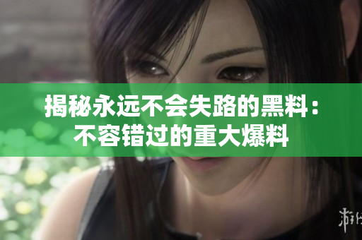 揭秘永遠(yuǎn)不會(huì)失路的黑料：不容錯(cuò)過的重大爆料