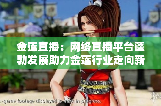 金蓮直播：網(wǎng)絡(luò)直播平臺(tái)蓬勃發(fā)展助力金蓮行業(yè)走向新高峰