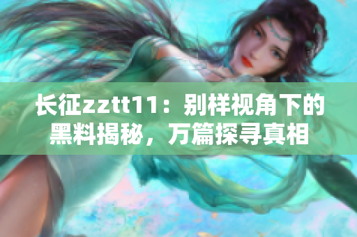 長(zhǎng)征zztt11：別樣視角下的黑料揭秘，萬(wàn)篇探尋真相