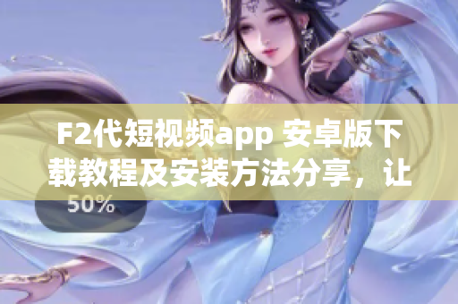F2代短視頻app 安卓版下載教程及安裝方法分享，讓你輕松體驗(yàn)最新短視頻App