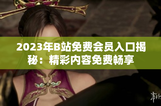 2023年B站免費(fèi)會(huì)員入口揭秘：精彩內(nèi)容免費(fèi)暢享