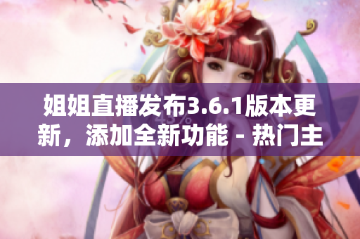 姐姐直播發(fā)布3.6.1版本更新，添加全新功能 - 熱門主播專區(qū)