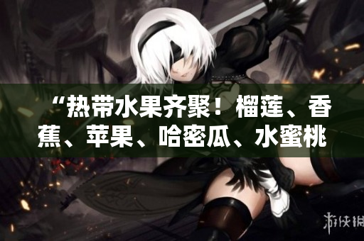 “熱帶水果齊聚！榴蓮、香蕉、蘋(píng)果、哈密瓜、水蜜桃，美味來(lái)襲！”