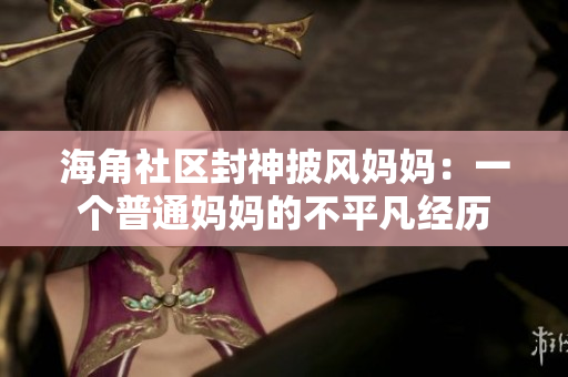 海角社區(qū)封神披風(fēng)媽媽：一個(gè)普通媽媽的不平凡經(jīng)歷