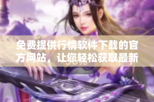 免費提供行情軟件下載的官方網(wǎng)站，讓您輕松獲取最新行情數(shù)據(jù)