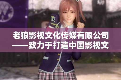 老狼影視文化傳媒有限公司——致力于打造中國(guó)影視文化新輝煌