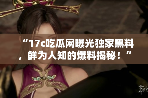 “17c吃瓜網(wǎng)曝光獨家黑料，鮮為人知的爆料揭秘！”