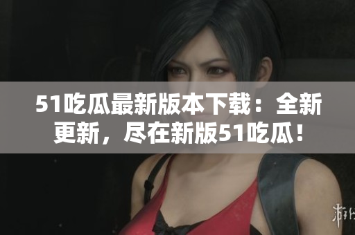 51吃瓜最新版本下載：全新更新，盡在新版51吃瓜！