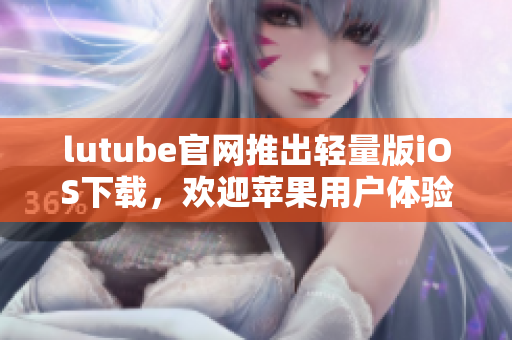 lutube官網(wǎng)推出輕量版iOS下載，歡迎蘋(píng)果用戶(hù)體驗(yàn)
