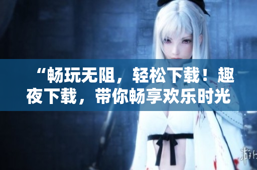 “暢玩無(wú)阻，輕松下載！趣夜下載，帶你暢享歡樂時(shí)光！”