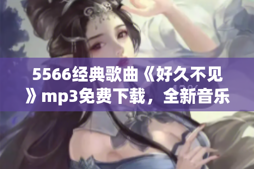 5566經(jīng)典歌曲《好久不見》mp3免費(fèi)下載，全新音樂體驗(yàn)限時放送