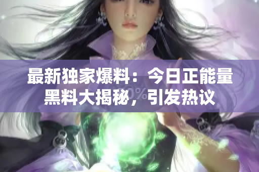 最新獨(dú)家爆料：今日正能量黑料大揭秘，引發(fā)熱議