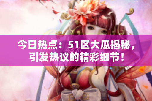 今日熱點：51區(qū)大瓜揭秘，引發(fā)熱議的精彩細節(jié)！