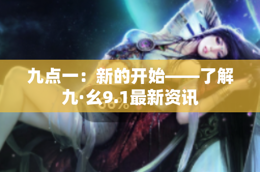九點(diǎn)一：新的開(kāi)始——了解九·幺9.1最新資訊