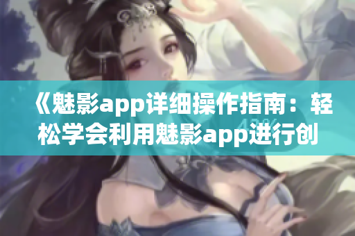 《魅影app詳細操作指南：輕松學(xué)會利用魅影app進行創(chuàng)意編輯和分享》