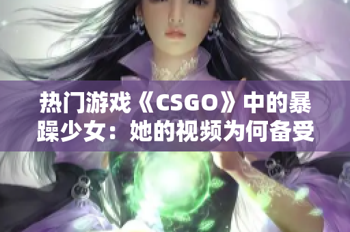 熱門游戲《CSGO》中的暴躁少女：她的視頻為何備受關(guān)注？